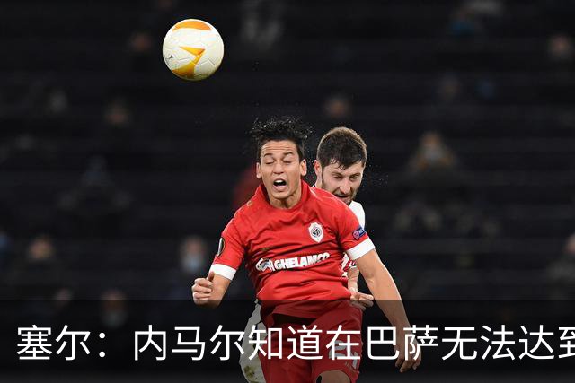 塞尔：内马尔知道在巴萨无法达到梅西地位，维尼修斯目前处境相似